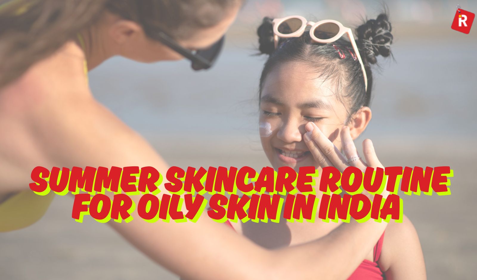 Summer Skincare Routine for Oily Skin in India: Beat the Heat, Not Your Skin